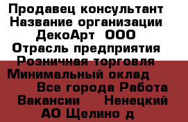 Продавец-консультант › Название организации ­ ДекоАрт, ООО › Отрасль предприятия ­ Розничная торговля › Минимальный оклад ­ 30 000 - Все города Работа » Вакансии   . Ненецкий АО,Щелино д.